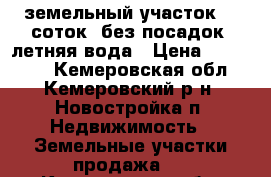 земельный участок 10 соток  без посадок  летняя вода › Цена ­ 150 000 - Кемеровская обл., Кемеровский р-н, Новостройка п. Недвижимость » Земельные участки продажа   . Кемеровская обл.